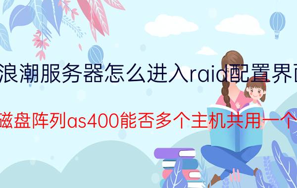 浪潮服务器怎么进入raid配置界面 浪潮磁盘阵列as400能否多个主机共用一个LUN？